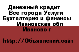 Денежный кредит ! - Все города Услуги » Бухгалтерия и финансы   . Ивановская обл.,Иваново г.